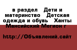  в раздел : Дети и материнство » Детская одежда и обувь . Ханты-Мансийский,Мегион г.